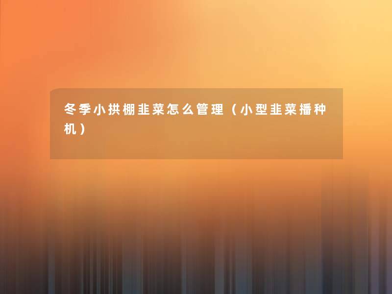 冬季小拱棚韭菜怎么管理（小型韭菜播种机）