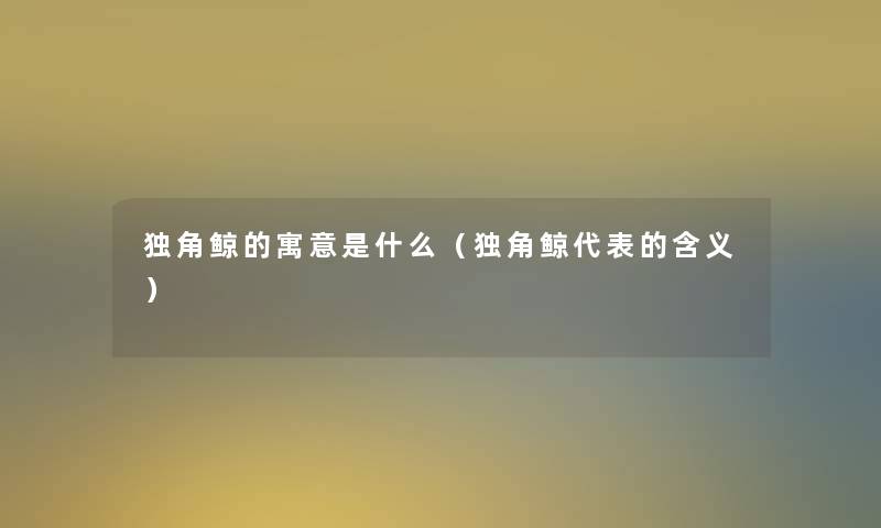 独角鲸的寓意是什么(独角鲸代表的含义) 独角鲸的寓意是什么(独角鲸代表的含义)