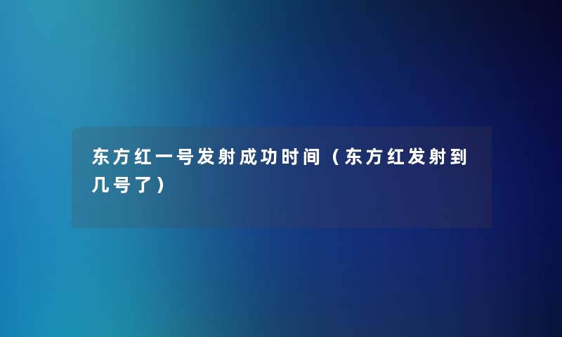 东方红一号发射成功时间（东方红发射到几号了）