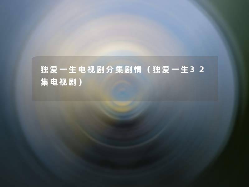 独爱一生电视剧分集剧情(独爱一生32集电视剧) 独爱一生电视剧分集剧情(独爱一生32集电视剧)