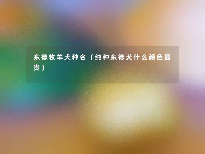 东德牧羊犬种名(纯种东德犬什么颜色贵) 东德牧羊犬种名(纯种东德犬什么颜色贵)