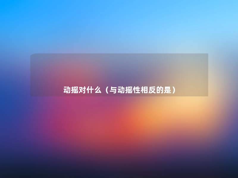 动摇对什么(与动摇性相反的是) 动摇对什么(与动摇性相反的是)