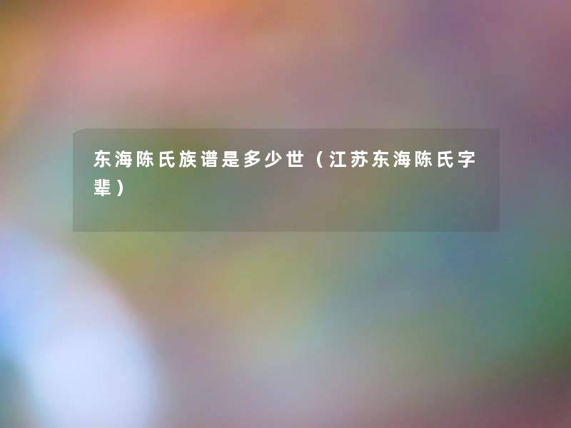 东海陈氏族谱是多少世(江苏东海陈氏字辈) 东海陈氏族谱是多少世(江苏东海陈氏字辈)