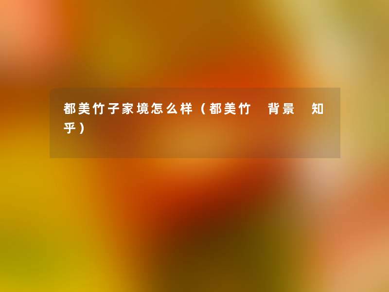 都美竹子家境怎么样(都美竹 知乎) 都美竹子家境怎么样(都美竹 知乎)