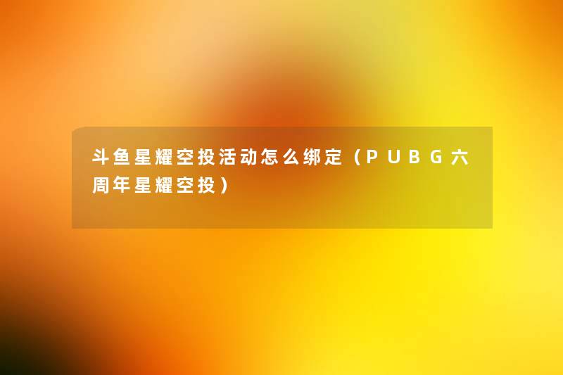 斗鱼星耀空投活动怎么绑定(PUBG六周年星耀空投) 斗鱼星耀空投活动怎么绑定(PUBG六周年星耀空投)
