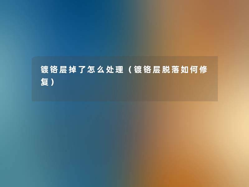 镀铬层掉了怎么处理(镀铬层脱落如何修复) 镀铬层掉了怎么处理(镀铬层脱落如何修复)