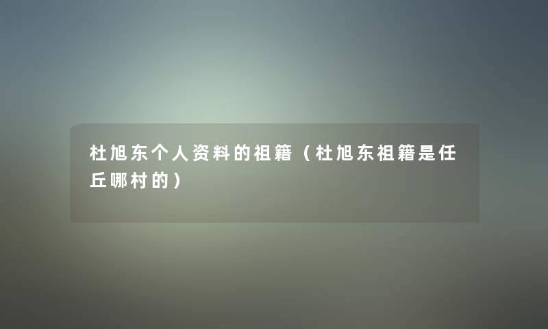 杜旭东个人资料的祖籍(杜旭东祖籍是任丘哪村的) 杜旭东个人资料的祖籍(杜旭东祖籍是任丘哪村的)
