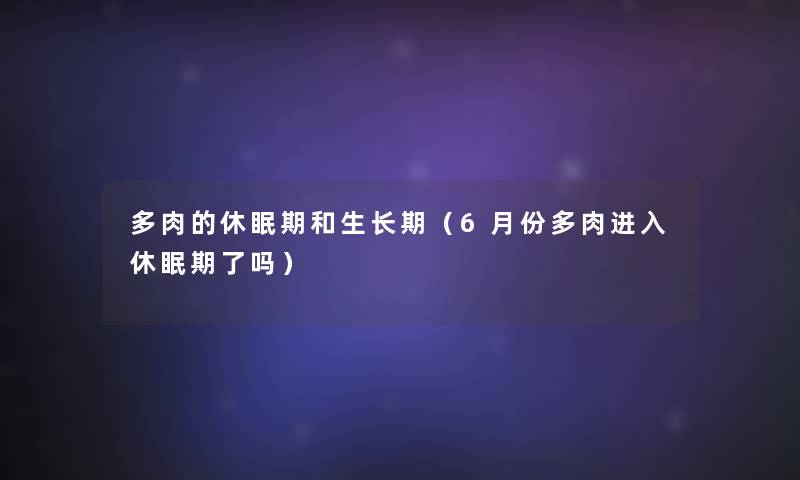 多肉的休眠期和生长期(6月份多肉进入休眠期了吗) 多肉的休眠期和生长期(6月份多肉进入休眠期了吗)