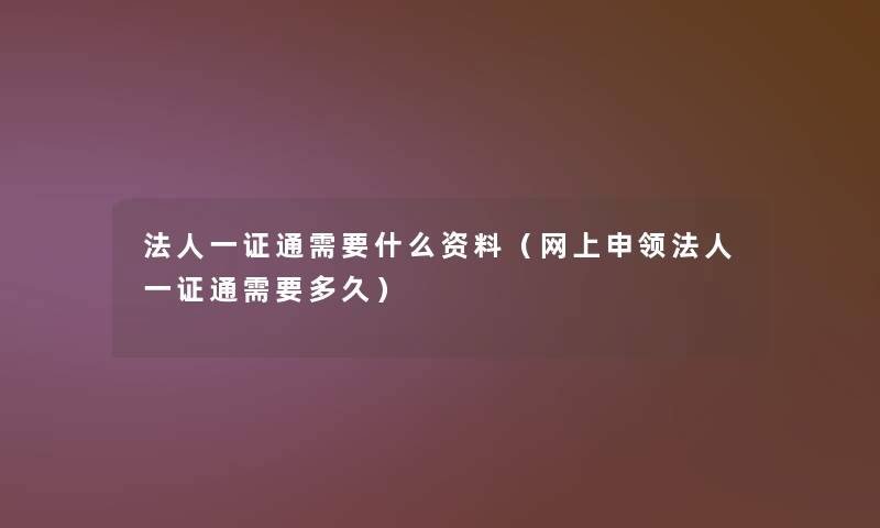 法人一证通需要什么资料(网上申领法人一证通需要多久) 法人一证通需要什么资料(网上申领法人一证通需要多久)