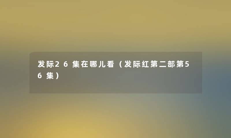 发际26集在哪儿看(发际红第二部第56集) 发际26集在哪儿看(发际红第二部第56集)
