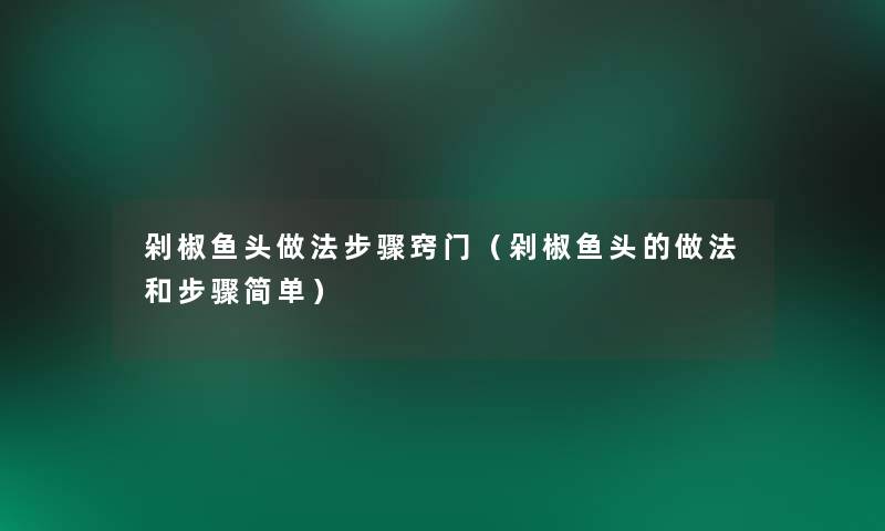剁椒鱼头做法步骤窍门（剁椒鱼头的做法和步骤简单）