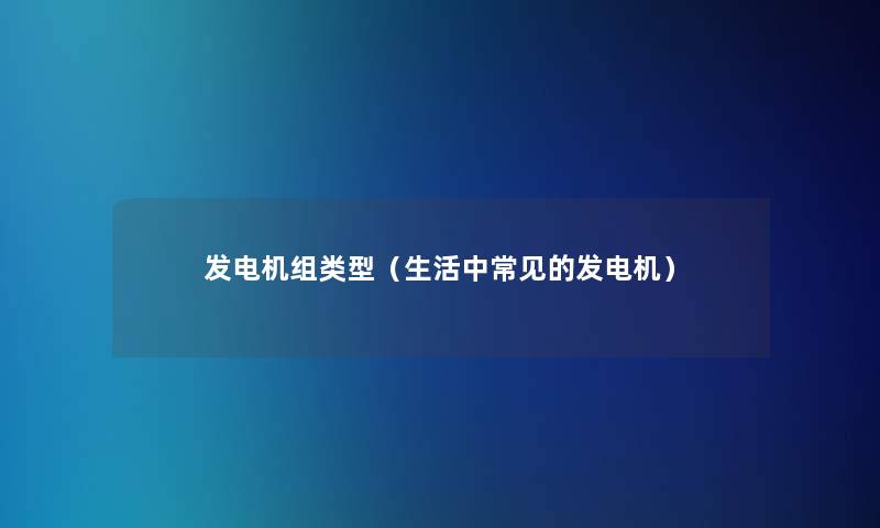 发电机组类型(生活中常见的发电机) 发电机组类型(生活中常见的发电机)