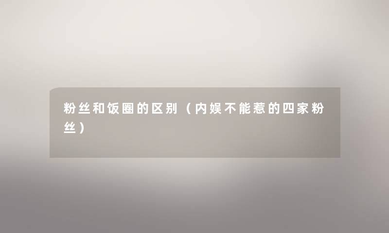 粉丝和饭圈的区别（内娱不能惹的四家粉丝）