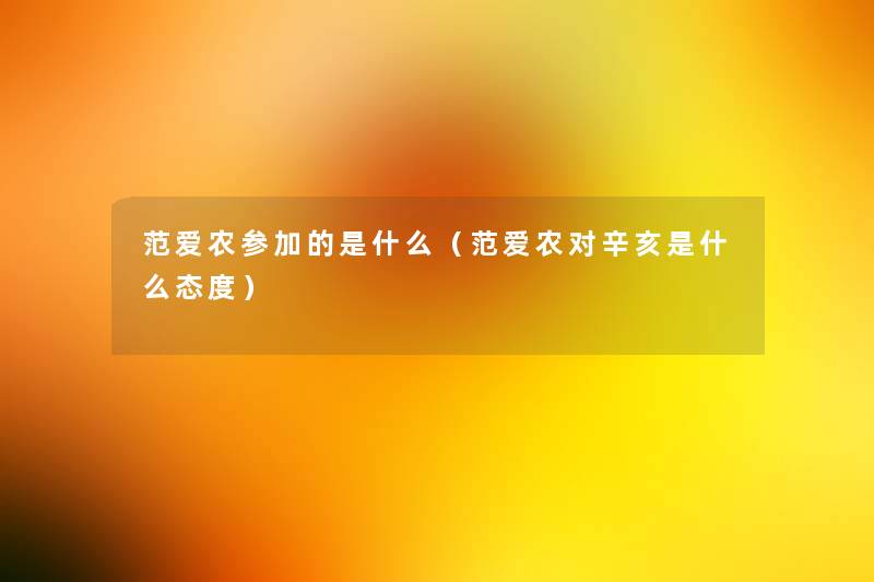 范爱农参加的是什么(范爱农对辛亥是什么态度) 范爱农参加的是什么(范爱农对辛亥是什么态度)