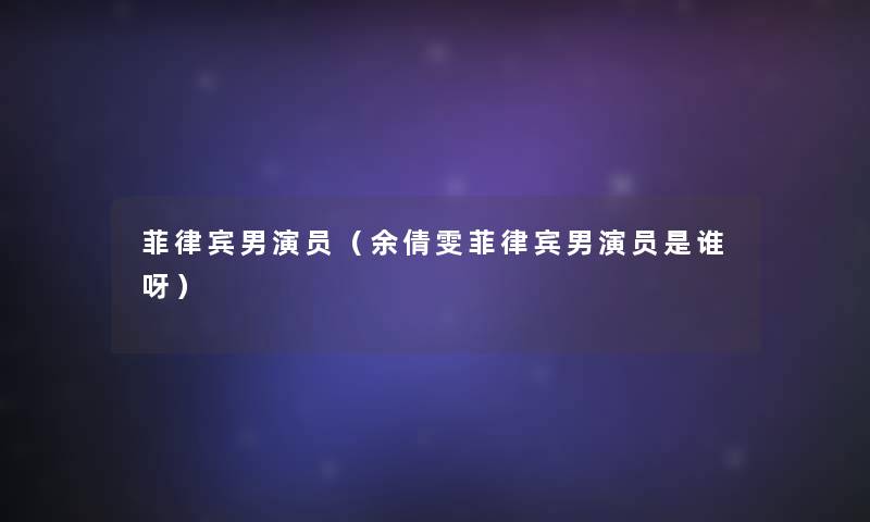 菲律宾男演员(余倩雯菲律宾男演员是谁呀) 菲律宾男演员(余倩雯菲律宾男演员是谁呀)