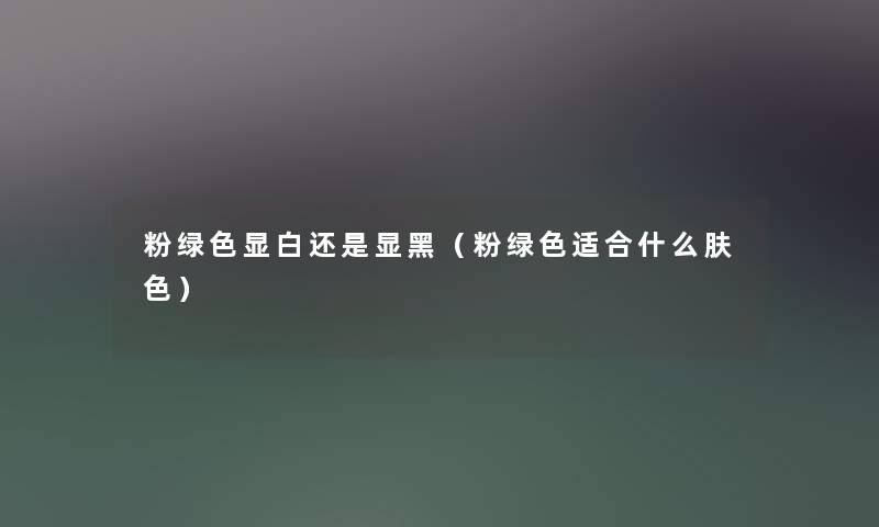 粉绿色显白还是显黑(粉绿色适合什么肤色) 粉绿色显白还是显黑(粉绿色适合什么肤色)