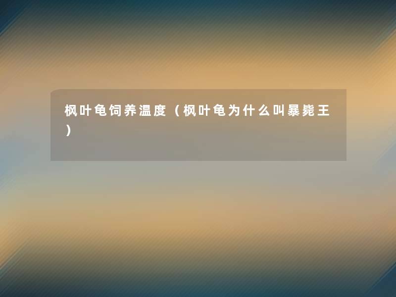枫叶龟饲养温度(枫叶龟为什么叫暴毙王) 枫叶龟饲养温度(枫叶龟为什么叫暴毙王)