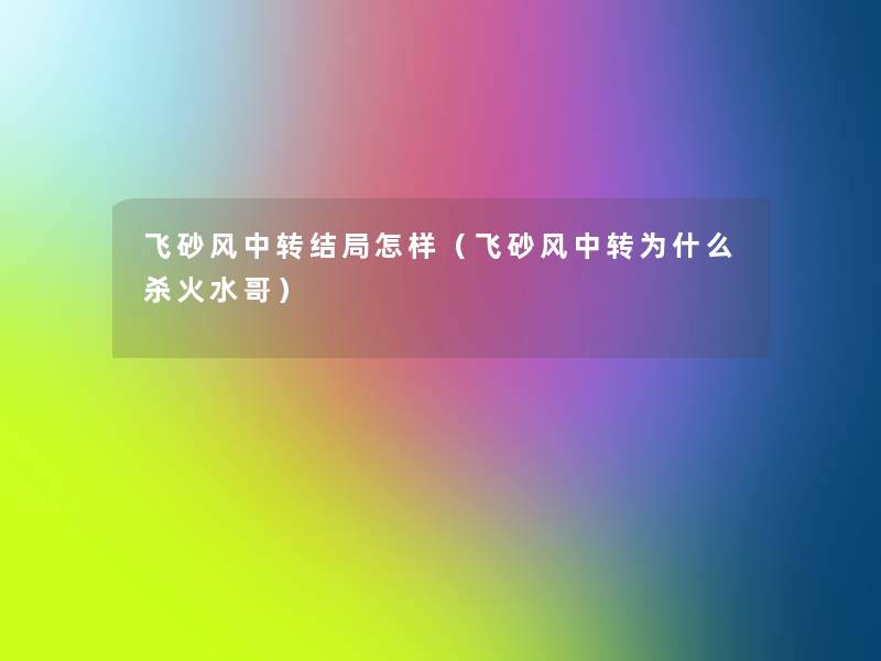 飞砂风中转结局怎样(飞砂风中转为什么杀火水哥) 飞砂风中转结局怎样(飞砂风中转为什么杀火水哥)