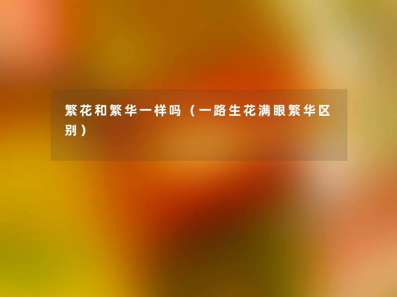 繁花和繁华一样吗(一路生花满眼繁华区别) 繁花和繁华一样吗(一路生花满眼繁华区别)