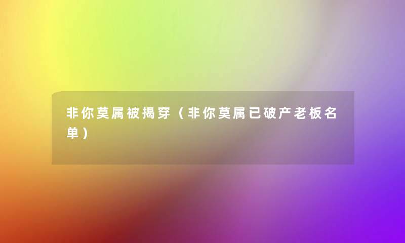非你莫属被揭穿(非你莫属已破产老板名单) 非你莫属被揭穿(非你莫属已破产老板名单)