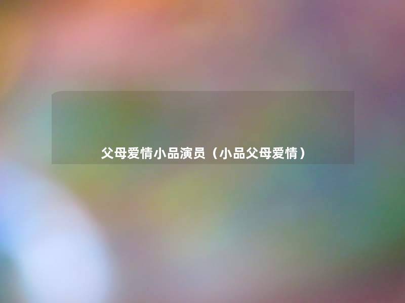 父母爱情小品演员(小品父母爱情) 父母爱情小品演员(小品父母爱情)