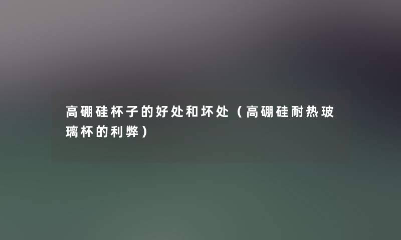 高硼硅杯子的好处和坏处(高硼硅耐热玻璃杯的利弊) 高硼硅杯子的好处和坏处(高硼硅耐热玻璃杯的利弊)