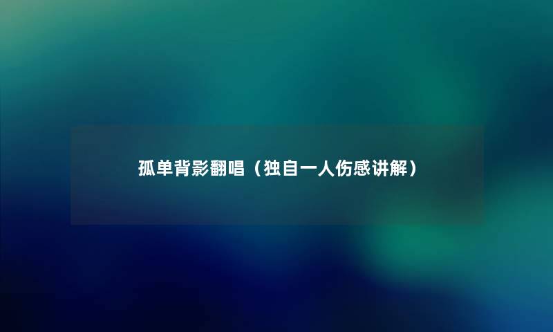 孤单背影翻唱(独自一人伤感讲解) 孤单背影翻唱(独自一人伤感讲解)