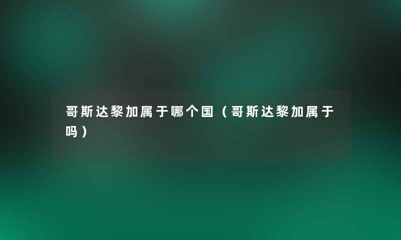 哥斯达黎加属于哪个国(哥斯达黎加属于吗) 哥斯达黎加属于哪个国(哥斯达黎加属于吗)