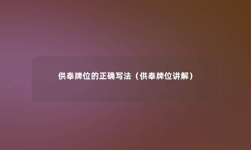 供奉牌位的正确写法（供奉牌位讲解）