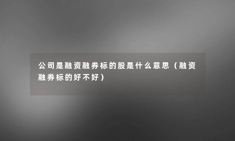 公司是融资融券标的股是什么意思（融资融券标的好不好）