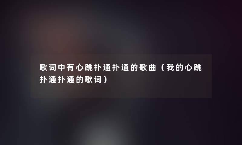歌词中有心跳扑通扑通的歌曲(我的心跳扑通扑通的歌词) 歌词中有心跳扑通扑通的歌曲(我的心跳扑通扑通的歌词)