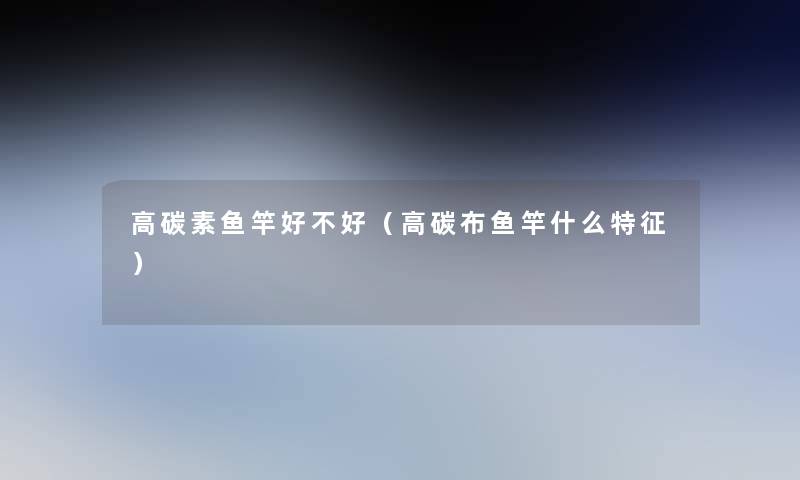 高碳素鱼竿好不好（高碳布鱼竿什么特征）