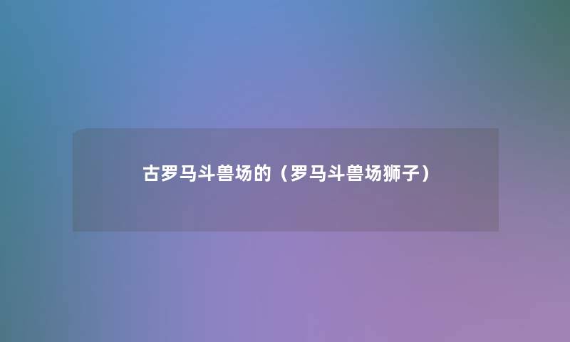 古罗马斗兽场的(罗马斗兽场狮子) 古罗马斗兽场的(罗马斗兽场狮子)
