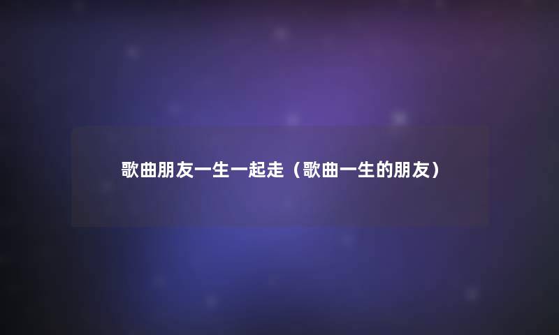 歌曲朋友一生一起走(歌曲一生的朋友) 歌曲朋友一生一起走(歌曲一生的朋友)