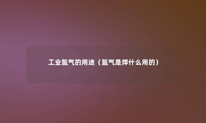 工业氩气的用途(氩气是焊什么用的) 工业氩气的用途(氩气是焊什么用的)
