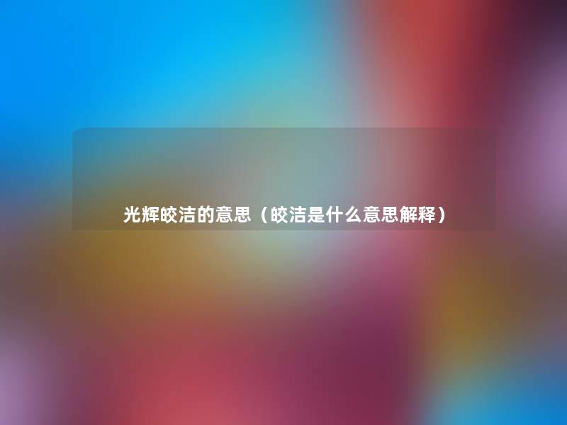 光辉皎洁的意思(皎洁是什么意思解释) 光辉皎洁的意思(皎洁是什么意思解释)