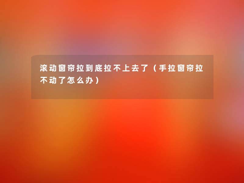 滚动窗帘拉到底拉不上去了（手拉窗帘拉不动了怎么办）