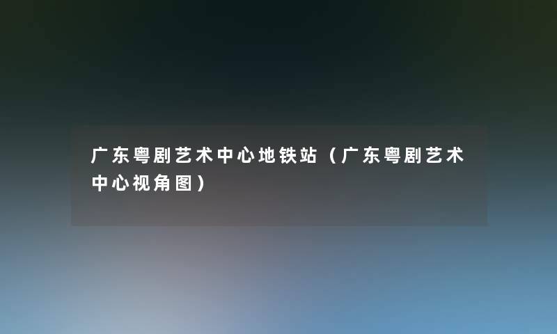 广东粤剧艺术中心地铁站(广东粤剧艺术中心视角图) 广东粤剧艺术中心地铁站(广东粤剧艺术中心视角图)