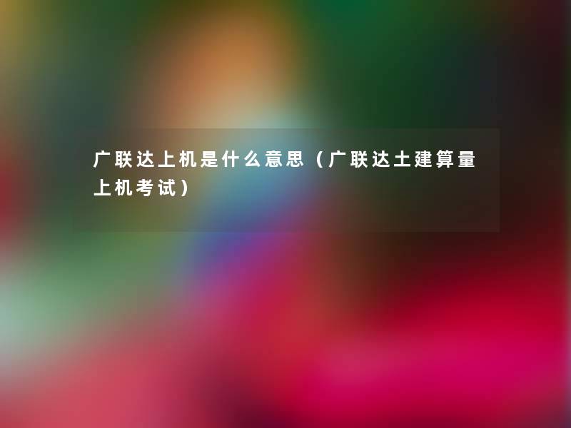 广联达上机是什么意思(广联达土建算量上机考试) 广联达上机是什么意思(广联达土建算量上机考试)