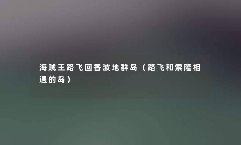 海贼王路飞回香波地群岛(路飞和索隆相遇的岛) 海贼王路飞回香波地群岛(路飞和索隆相遇的岛)