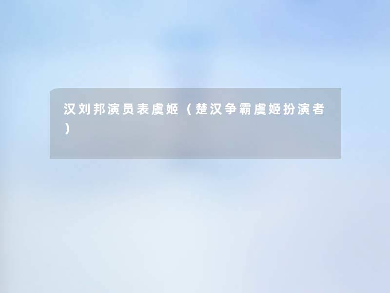 汉刘邦演员表虞姬(楚汉争霸虞姬扮演者) 汉刘邦演员表虞姬(楚汉争霸虞姬扮演者)