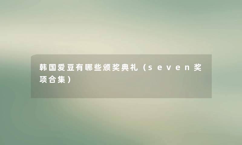 韩国爱豆有哪些颁奖典礼(seven奖项合集) 韩国爱豆有哪些颁奖典礼(seven奖项合集)