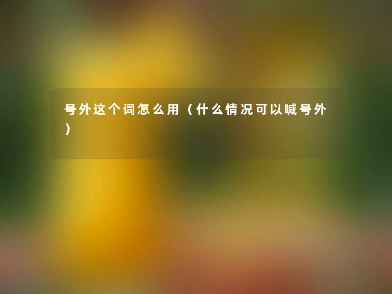 号外这个词怎么用(什么情况可以喊号外) 号外这个词怎么用(什么情况可以喊号外)