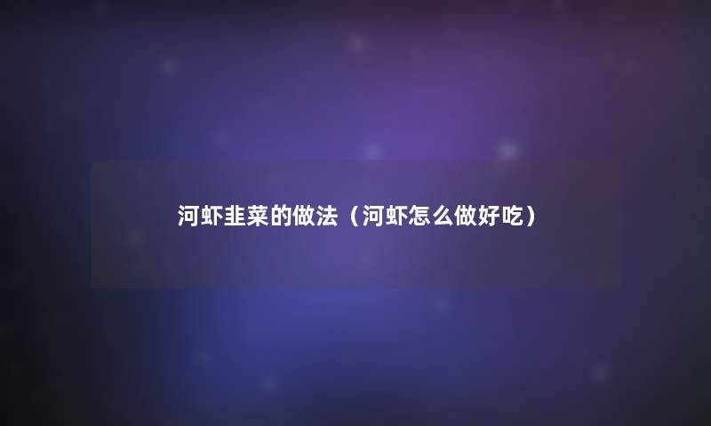 河虾韭菜的做法(河虾怎么做好吃) 河虾韭菜的做法(河虾怎么做好吃)