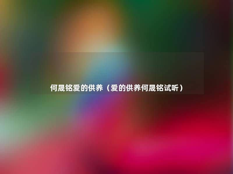 何晟铭爱的供养(爱的供养何晟铭试听) 何晟铭爱的供养(爱的供养何晟铭试听)