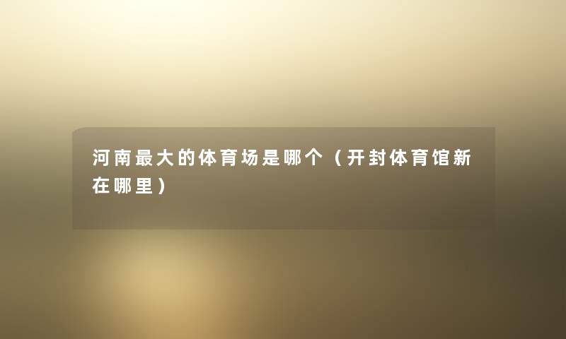 河南大的体育场是哪个(开封体育馆新在哪里) 河南大的体育场是哪个(开封体育馆新在哪里)
