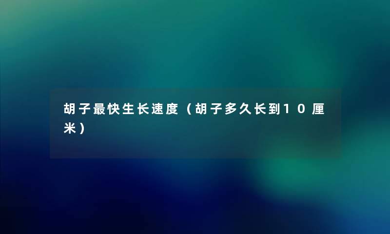 胡子快生长速度(胡子多久长到10厘米) 胡子快生长速度(胡子多久长到10厘米)