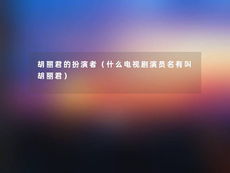 胡丽君的扮演者（什么电视剧演员名有叫胡丽君）