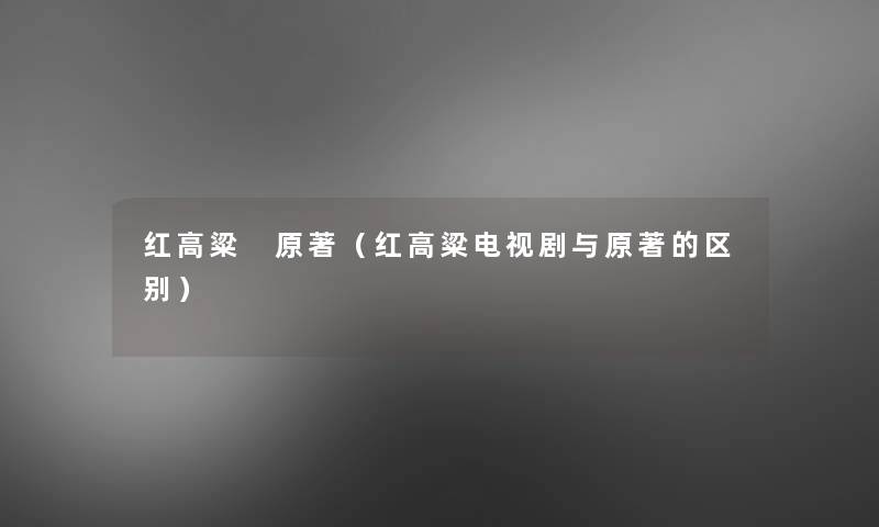 红高粱 原著（红高粱电视剧与原著的区别）