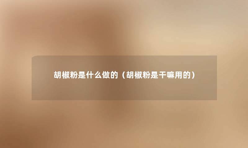 胡椒粉是什么做的(胡椒粉是干嘛用的) 胡椒粉是什么做的(胡椒粉是干嘛用的)